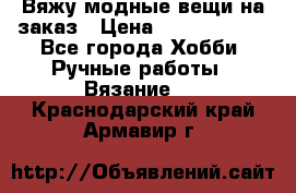 Вяжу модные вещи на заказ › Цена ­ 3000-10000 - Все города Хобби. Ручные работы » Вязание   . Краснодарский край,Армавир г.